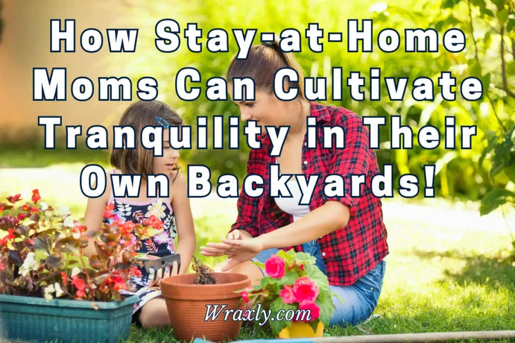 How Stay-at-Home Moms Can Cultivate Tranquility in Their Own Backyards!